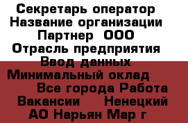 Секретарь-оператор › Название организации ­ Партнер, ООО › Отрасль предприятия ­ Ввод данных › Минимальный оклад ­ 24 000 - Все города Работа » Вакансии   . Ненецкий АО,Нарьян-Мар г.